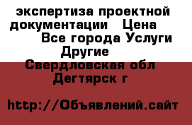 экспертиза проектной документации › Цена ­ 10 000 - Все города Услуги » Другие   . Свердловская обл.,Дегтярск г.